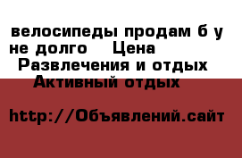 велосипеды продам б/у не долго  › Цена ­ 12 000 -  Развлечения и отдых » Активный отдых   